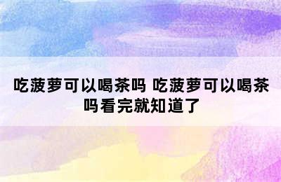 吃菠萝可以喝茶吗 吃菠萝可以喝茶吗看完就知道了